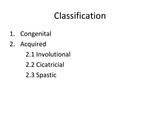 Classification
1. Congenital
2. Acquired
    2.1 Involutional
    2.2 Cicatricial
    2.3 Spastic
 