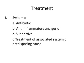 Treatment
I.   Systemic
     a. Antibiotic
     b. Anti-inflammatory analgesic
     c. Supportive
     d Treatment of associated systemic
     predisposing cause
 