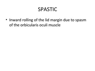 SPASTIC
• Inward rolling of the lid margin due to spasm
  of the orbicularis oculi muscle
 
