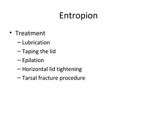 Entropion
• Treatment
  – Lubrication
  – Taping the lid
  – Epilation
  – Horizontal lid tightening
  – Tarsal fracture procedure
 