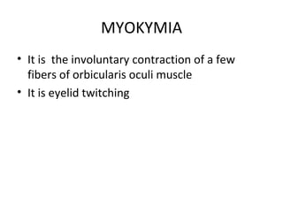 MYOKYMIA
• It is the involuntary contraction of a few
  fibers of orbicularis oculi muscle
• It is eyelid twitching
 