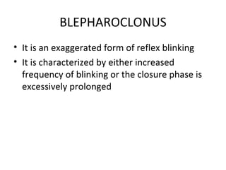 BLEPHAROCLONUS
• It is an exaggerated form of reflex blinking
• It is characterized by either increased
  frequency of blinking or the closure phase is
  excessively prolonged
 