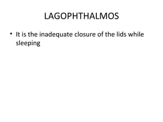 LAGOPHTHALMOS
• It is the inadequate closure of the lids while
  sleeping
 