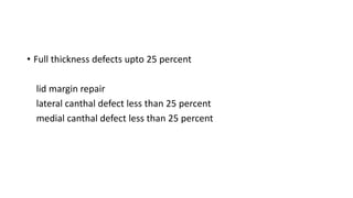 • Full thickness defects upto 25 percent
lid margin repair
lateral canthal defect less than 25 percent
medial canthal defect less than 25 percent
 