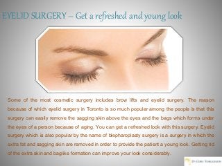 EYELID SURGERY – Get a refreshed and young look
Some of the most cosmetic surgery includes brow lifts and eyelid surgery. The reason
because of which eyelid surgery in Toronto is so much popular among the people is that this
surgery can easily remove the sagging skin above the eyes and the bags which forms under
the eyes of a person because of aging. You can get a refreshed look with this surgery. Eyelid
surgery which is also popular by the name of blepharoplasty surgery is a surgery in which the
extra fat and sagging skin are removed in order to provide the patient a young look. Getting rid
of the extra skin and baglike formation can improve your look considerably.
 