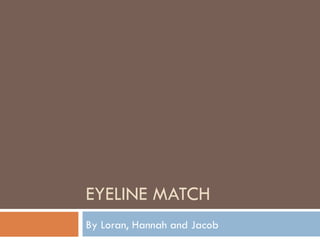 EYELINE MATCH
By Loran, Hannah and Jacob
 