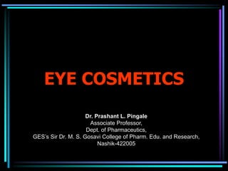 EYE COSMETICS
Dr. Prashant L. Pingale
Associate Professor,
Dept. of Pharmaceutics,
GES’s Sir Dr. M. S. Gosavi College of Pharm. Edu. and Research,
Nashik-422005
 