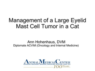 Management of a Large Eyelid Mast Cell Tumor in a Cat Ann Hohenhaus, DVM Diplomate ACVIM (Oncology and Internal Medicine)  