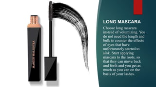 LONG MASCARA
Choose long mascara
instead of volumizing. You
do not need the length and
bulk to counter the effects
of eyes that have
unfortunately started to
sink. Start applying
mascara to the roots, so
that they can move back
and forth and you get as
much as you can on the
basis of your lashes.
 