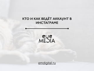 КТО И КАК ВЕДЁТ АККАУНТ В
ИНСТАГРАМЕ
emdigital.ru
 
