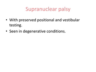 Supranuclear palsy
• With preserved positional and vestibular
testing.
• Seen in degenerative conditions.

 
