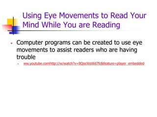 Using Eye Movements to Read Your
        Mind While You are Reading

   Computer programs can be created to use eye
    movements to assist readers who are having
    trouble
       ww.youtube.comhttp://w/watch?v=8QocWsWd7fc&feature=player_embedded
 
