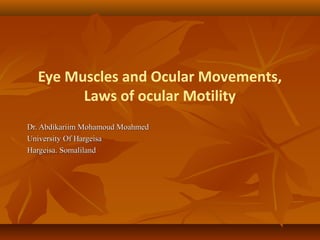 Eye Muscles and Ocular Movements,
Laws of ocular Motility
Dr. Abdikariim Mohamoud MoahmedDr. Abdikariim Mohamoud Moahmed
University Of HargeisaUniversity Of Hargeisa
Hargeisa. SomalilandHargeisa. Somaliland
 