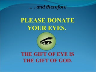 … . and therefore  PLEASE DONATE YOUR EYES.  THE GIFT OF EYE IS THE GIFT OF GOD. 