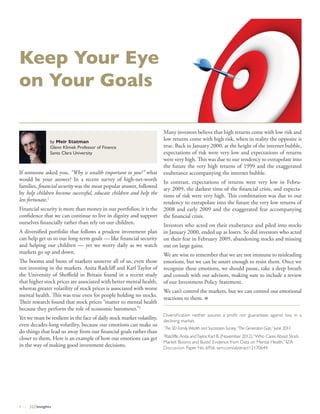 Keep Your Eye
on Your Goals

                                                                         Many investors believe that high returns come with low risk and
                by Meir Statman
                                                                         low returns come with high risk, when in reality the opposite is
                Glenn Klimek Professor of Finance                        true. Back in January 2000, at the height of the internet bubble,
                Santa Clara University                                   expectations of risk were very low and expectations of returns
                                                                         were very high. This was due to our tendency to extrapolate into
                                                                         the future the very high returns of 1999 and the exaggerated
If someone asked you, “Why is wealth important to you?” what             exuberance accompanying the internet bubble.
would be your answer? In a recent survey of high-net-worth               In contrast, expectations of returns were very low in Febru-
families, financial security was the most popular answer, followed       ary 2009, the darkest time of the financial crisis, and expecta-
by help children become successful, educate children and help the        tions of risk were very high. This combination was due to our
less fortunate.1                                                         tendency to extrapolate into the future the very low returns of
Financial security is more than money in our portfolios; it is the       2008 and early 2009 and the exaggerated fear accompanying
confidence that we can continue to live in dignity and support           the financial crisis.
ourselves financially rather than rely on our children.                  Investors who acted on their exuberance and piled into stocks
A diversified portfolio that follows a prudent investment plan           in January 2000, ended up as losers. So did investors who acted
can help get us to our long-term goals — like financial security         on their fear in February 2009, abandoning stocks and missing
and helping our children — yet we worry daily as we watch                out on large gains.
markets go up and down.                                                  We are wise to remember that we are not immune to misleading
The booms and busts of markets unnerve all of us, even those             emotions, but we can be smart enough to resist them. Once we
not investing in the markets. Anita Radcliff and Karl Taylor of          recognize these emotions, we should pause, take a deep breath
the University of Sheffield in Britain found in a recent study           and consult with our advisors, making sure to include a review
that higher stock prices are associated with better mental health,       of our Investment Policy Statement.
whereas greater volatility of stock prices is associated with worse      We can’t control the markets, but we can control our emotional
mental health. This was true even for people holding no stocks.
                                                                         reactions to them.
Their research found that stock prices “matter to mental health          ________________________________________________
because they perform the role of economic barometer.”2
                                                                         (MZIVWM½GEXMSR RIMXLIV EWWYVIW E TVS½X RSV KYEVERXIIW EKEMRWX PSWW MR E
Yet we must be resilient in the face of daily stock market volatility,   HIGPMRMRK QEVOIX
even decades-long volatility, because our emotions can make us           1
                                                                         The SEI Family Wealth and Succession Survey, “The Generation Gap,” .YRI 
do things that lead us away from our financial goals rather than
                                                                         
closer to them. Here is an example of how our emotions can get           6EXGPMJJI %RMXE ERH8E]PSV /EVP   