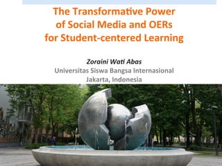 The	
  Transforma,ve	
  Power	
  	
  
of	
  Social	
  Media	
  and	
  OERs	
  	
  
for	
  Student-­‐centered	
  Learning	
  
	
  
Zoraini	
  Wa)	
  Abas	
  
Universitas	
  Siswa	
  Bangsa	
  Internasional	
  	
  
Jakarta,	
  Indonesia	
  	
  
	
  
1
 