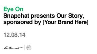Eye On 
Snapchat presents Our Story, 
sponsored by [Your Brand Here] 
12.08.14 
 