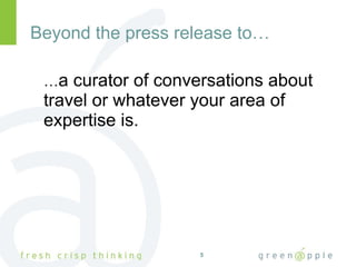 Beyond the press release to… <ul><li>… a curator of conversations about travel or whatever your area of expertise is. </li...