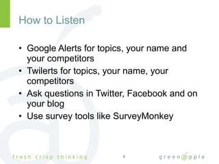 How to Listen <ul><li>Google Alerts for topics, your name and your competitors </li></ul><ul><li>Twilerts for topics, your...