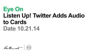 Eye On 
Listen Up! Twitter Adds Audio 
to Cards 
Date 10.21.14 
 
