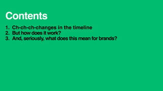 Contents
1.  Ch-ch-ch-changes in the timeline
2.  But how does it work?
3.  And, seriously, what does this mean for brands?
 