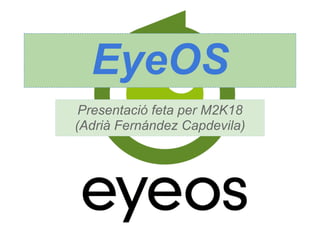 EyeOS
 Presentació feta per M2K18
(Adrià Fernández Capdevila)
 