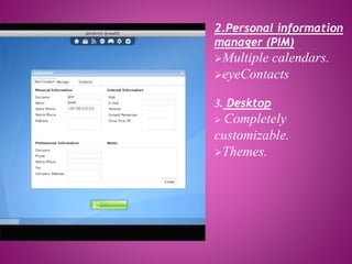 2.Personal information 
manager (PIM) 
Multiple calendars. 
eyeContacts 
3. Desktop 
 Completely 
customizable. 
Themes. 
 