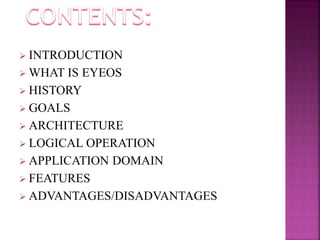  INTRODUCTION 
WHAT IS EYEOS 
 HISTORY 
 GOALS 
 ARCHITECTURE 
 LOGICAL OPERATION 
 APPLICATION DOMAIN 
 FEATURES 
 ADVANTAGES/DISADVANTAGES 
 