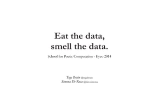 Eat the data,
smell the data.
School for Poetic Computation - Eyeo 2014
Tega Brain @tegabrain
Simona De Rosa @derosimona
 