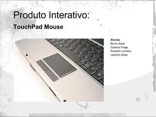 Produto Interativo: TouchPad Mouse   Alunos:   Bruno Assis Cassius Fraga Eduardo Loureiro Leandro Alves 