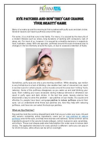 Eye Patches and How They Can Change
Your Beauty Game
Many of us wake up and the morning to find ourselves with puffy eyes and dark circles.
Several reasons can lead to puffiness around the eyes.
For some, it is a trait that runs in the family. For many, it is caused by the many ills of
a modern lifestyle such as stress, long durations of working with computers, lack of
sleep, etc. For most of us, however, it is caused by unhealthy decisions in regards to
food, hydration, sleep. With old age also, puffiness around the eyes increases due to
changes in the fat chemistry around the eyes, or due to excessive retention of fluids.
Sometimes, puffy eyes are only a pre-morning condition. While sleeping, eye motion
is very limited due to a lack of blinking. Like swollen feet, lack of movement can result
in swollen eyes for certain people, as the muscles around the area start “milking” fluids
(edema). Some of this puffiness disappears as you wake up and start blinking your
eyes. Even rubbing your eyes excessive during makeup removal or otherwise can
result in puffy eyes and dark circles. In the last few years, beauty science has
discovered a way to solve this problem – eye patches or eye masks. As a quick and
effective fix, people have been using eye patches to reduce puffiness around their
eyes. Let us understand what these eye patches are, how they help with reducing
puffiness, and how one can select the best eye patches.
What are Eye Patches?
Eye patches look like comma-shaped band-aids that you put under your eyes. Infused
with serums containing active ingredients, users put on eye patches to reduce
puffiness around the eyes, and help treat dryness and dullness. Some common active
ingredients present in the serums include collagen, retinol, hyaluronic acid, ceramides,
and others. These oval shapes pads also help brighten the under eyes to reduce dark
circles. The application directions for every product is different: some you can pop on
for 20-30 minutes, while others can be left on overnight.
 