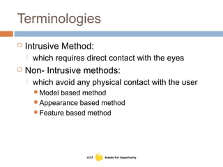 Terminologies
 Intrusive Method:
 which requires direct contact with the eyes
 Non- Intrusive methods:
 which avoid any physical contact with the user
 Model based method
 Appearance based method
 Feature based method
 
