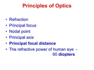 Principles of Optics
• Refraction
• Principal focus
• Nodal point
• Principal axis
• Principal focal distance
• The refractive power of human eye -
60 diopters
 