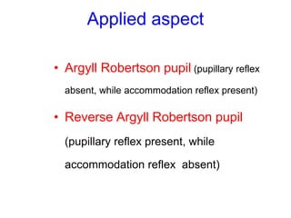 Applied aspect
• Argyll Robertson pupil (pupillary reflex
absent, while accommodation reflex present)
• Reverse Argyll Robertson pupil
(pupillary reflex present, while
accommodation reflex absent)
 