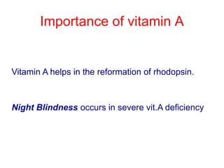 Importance of vitamin A
Vitamin A helps in the reformation of rhodopsin.
Night Blindness occurs in severe vit.A deficiency
 