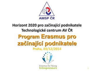Horizont 2020 pro začínající podnikatele Technologické centrum AV ČRProgram Erasmus pro začínající podnikatelePraha, 03/12/2014 
1 
 