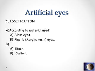 CLASSIFICATION
A)According to material used:
A) Glass eyes.
B) Plastic (Acrylic resin) eyes.
B)
A) Stock
B) Custom.
Artificial eyes
Artificial eyes
 