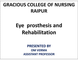 GRACIOUS COLLEGE OF NURSING
RAIPUR
Eye prosthesis and
Rehabilitation
Rehabilitation
PRESENTED BY
OM VERMA
ASSISTANT PROFESSOR
 
