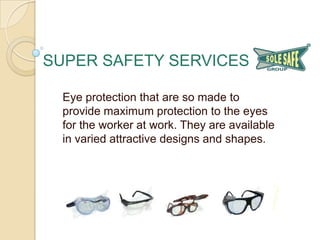 SUPER SAFETY SERVICES
Eye protection that are so made to
provide maximum protection to the eyes
for the worker at work. They are available
in varied attractive designs and shapes.

 