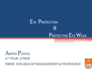 EYE PROTECTION
&
PROTECTIVE EYE WEAR
ASHES PANDA
2nd YEAR 3rdSEM
NSHM COLLEGE OF MANAGEMENT & TECNOLOGY
 