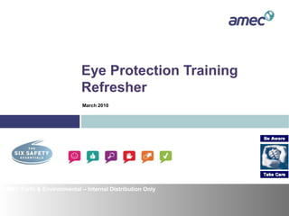 Eye Protection Training
Refresher
AMEC Earth & Environmental – Internal Distribution Only
March 2010
 