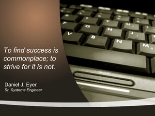 To find success is
commonplace; to
strive for it is not.

Daniel J. Eyer
Sr. Systems Engineer
 