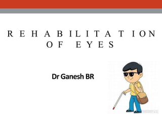 R E H A B I L I T A T I O N
O F E Y E S
Dr Ganesh BR
 
