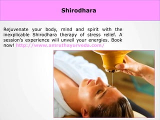 Abhyanga Massage Therapy
Rejuvenate your body, mind and spirit with the
inexplicable Shirodhara therapy of stress relief. A
session’s experience will unveil your energies. Book
now! http://www.amruthayurveda.com/
Shirodhara
 