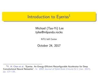Introduction to Eyeriss1
Michael (Tao-Yi) Lee
tylee@mlpanda.rocks
NTU IoX Center
October 24, 2017
1Y. H. Chen et al. “Eyeriss: An Energy-Eﬃcient Reconﬁgurable Accelerator for Deep
Convolutional Neural Networks”. In: IEEE Journal of Solid-State Circuits 52.1 (Jan. 2017),
pp. 127–138.
 