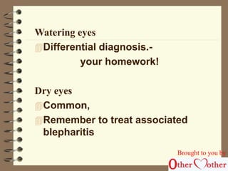 Watering eyes 
Differential diagnosis.- 
your homework! 
Dry eyes 
Common, 
Remember to treat associated 
blepharitis 
Brought to you by 
 