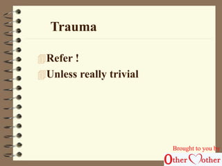 Trauma 
Refer ! 
Unless really trivial 
Brought to you by 
 
