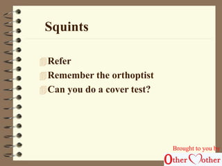 Squints 
Refer 
Remember the orthoptist 
Can you do a cover test? 
Brought to you by 
 