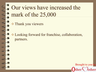 Our views have increased the 
mark of the 25,000 
 Thank you viewers 
 Looking forward for franchise, collaboration, 
partners. 
Brought to you by 
 