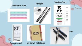 Millimeter ruler
Penlight
Snellen Chart
Opaque card Jot down notebook
Pen
 